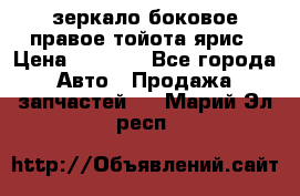 зеркало боковое правое тойота ярис › Цена ­ 5 000 - Все города Авто » Продажа запчастей   . Марий Эл респ.